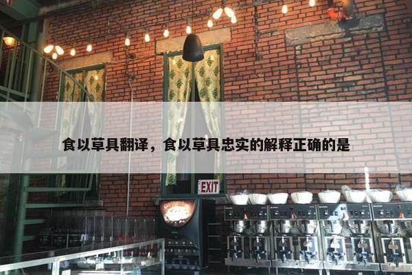 食以草具翻译，食以草具忠实的解释正确的是