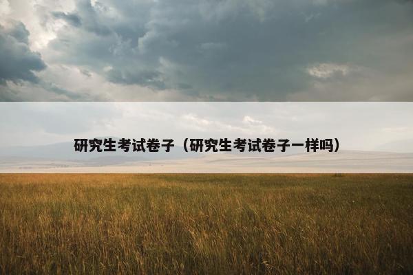 研究生考试卷子（研究生考试卷子一样吗）
