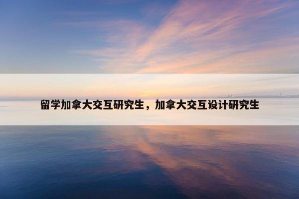 留学加拿大交互研究生，加拿大交互设计研究生