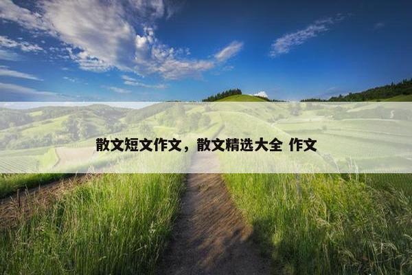 散文短文作文，散文精选大全 作文