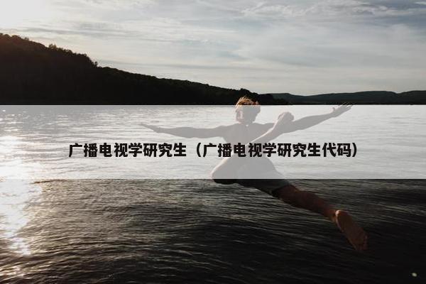 广播电视学研究生（广播电视学研究生代码）