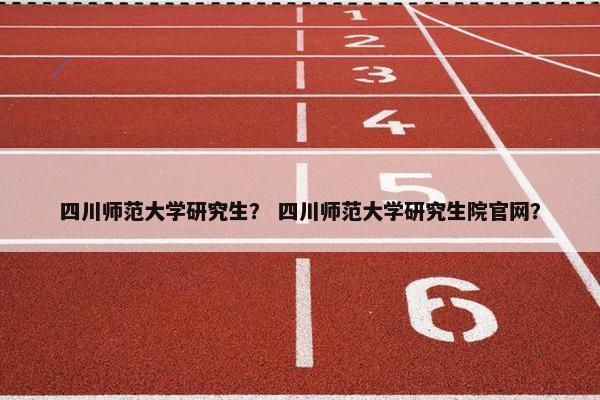 四川师范大学研究生？ 四川师范大学研究生院官网？