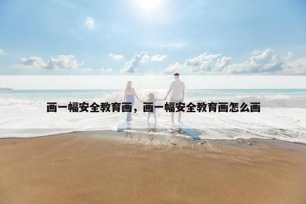 画一幅安全教育画，画一幅安全教育画怎么画