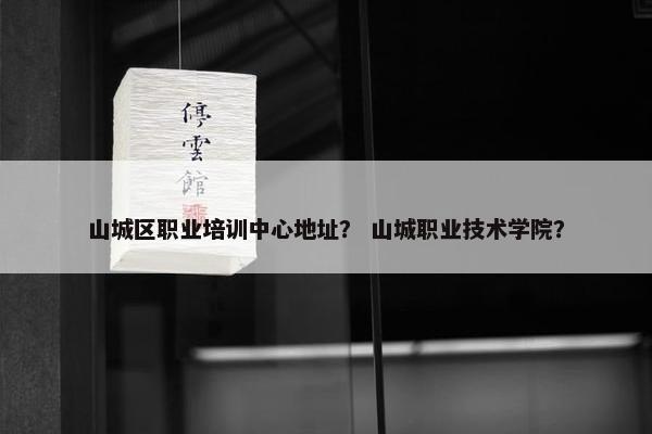 山城区职业培训中心地址？ 山城职业技术学院？