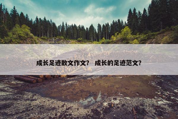 成长足迹散文作文？ 成长的足迹范文？
