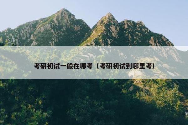 考研初试一般在哪考（考研初试到哪里考）