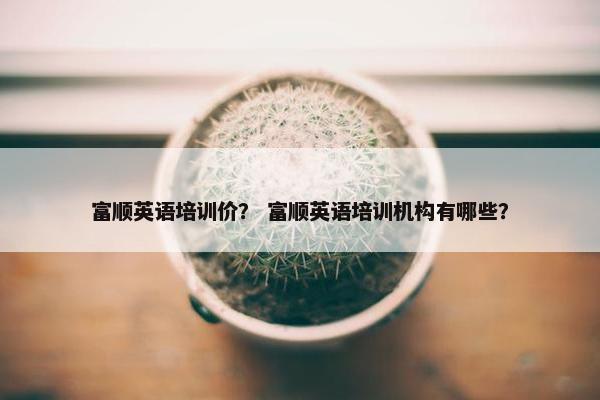 富顺英语培训价？ 富顺英语培训机构有哪些？