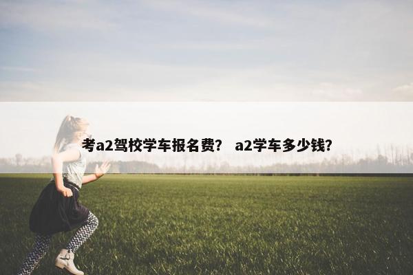 考a2驾校学车报名费？ a2学车多少钱？