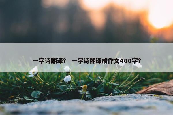 一字诗翻译？ 一字诗翻译成作文400字？