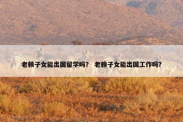 老赖子女能出国留学吗？ 老赖子女能出国工作吗？
