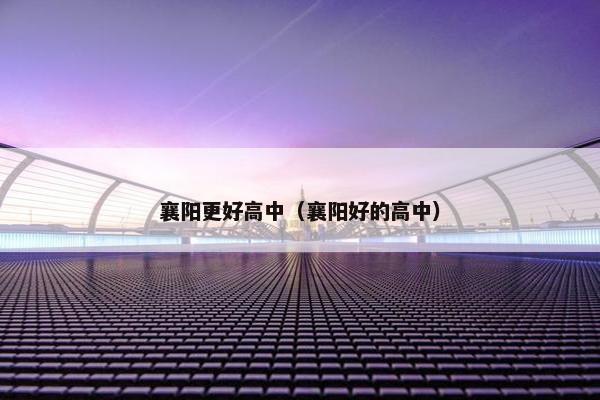 襄阳更好高中（襄阳好的高中）