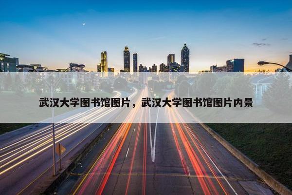 武汉大学图书馆图片，武汉大学图书馆图片内景