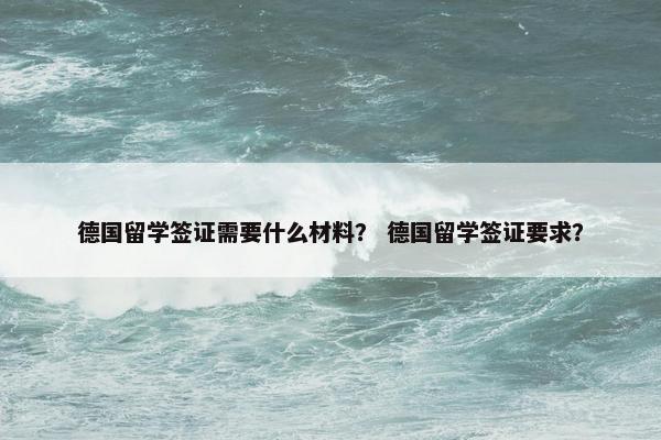 德国留学签证需要什么材料？ 德国留学签证要求？