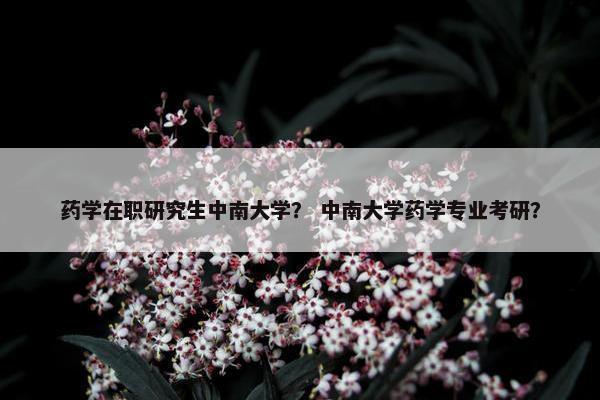药学在职研究生中南大学？ 中南大学药学专业考研？