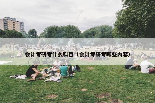 会计考研考什么科目（会计考研考哪些内容）
