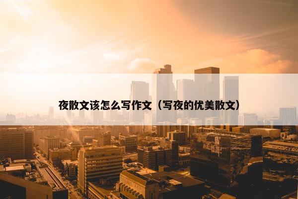 夜散文该怎么写作文（写夜的优美散文）
