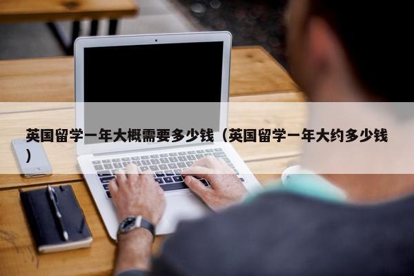 英国留学一年大概需要多少钱（英国留学一年大约多少钱）