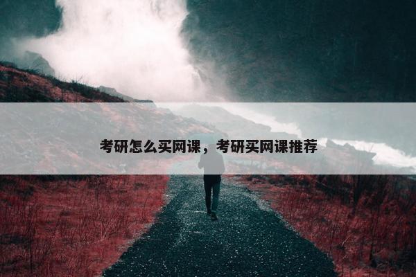考研怎么买网课，考研买网课推荐
