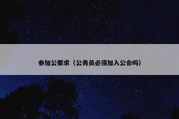 参加公要求（公务员必须加入公会吗）