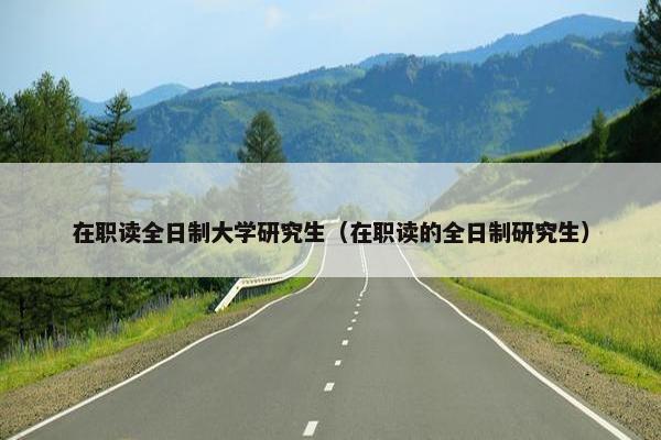 在职读全日制大学研究生（在职读的全日制研究生）