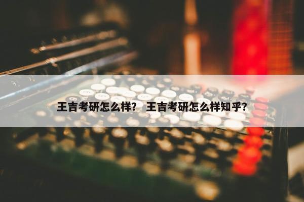 王吉考研怎么样？ 王吉考研怎么样知乎？