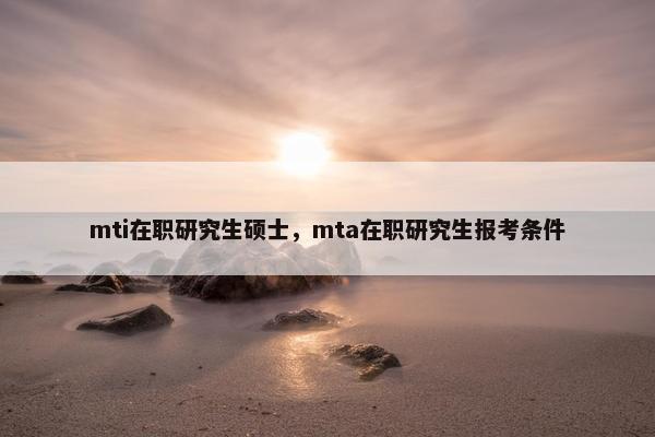 mti在职研究生硕士，mta在职研究生报考条件