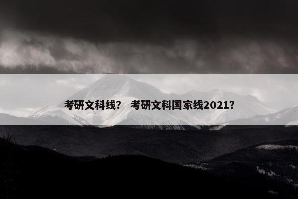 考研文科线？ 考研文科国家线2021？