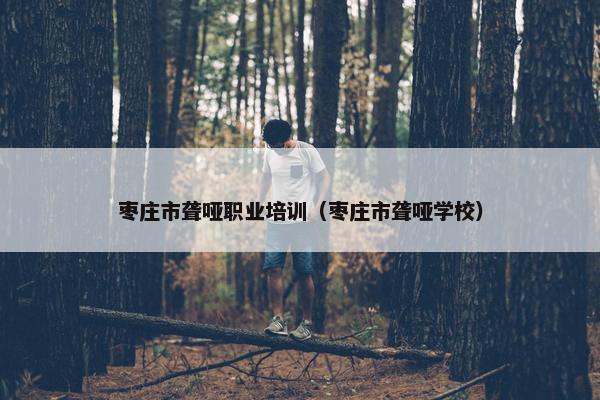 枣庄市聋哑职业培训（枣庄市聋哑学校）