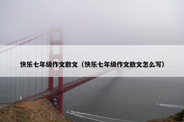 快乐七年级作文散文（快乐七年级作文散文怎么写）