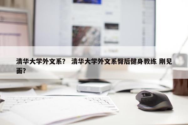 清华大学外文系？ 清华大学外文系臀后健身教练 刚见面？