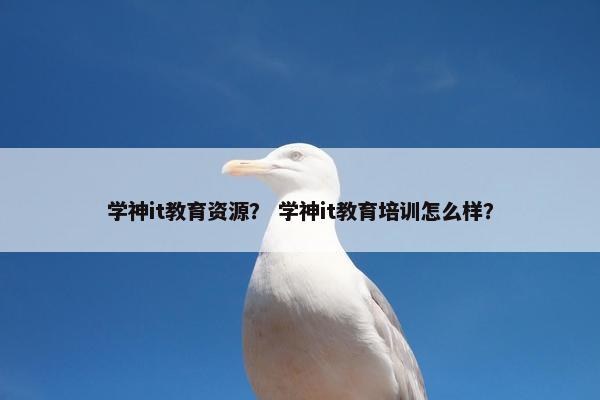 学神it教育资源？ 学神it教育培训怎么样？