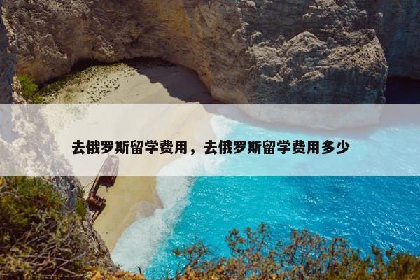 去俄罗斯留学费用，去俄罗斯留学费用多少