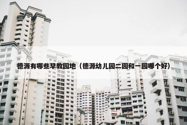 德源有哪些早教园地（德源幼儿园二园和一园哪个好）