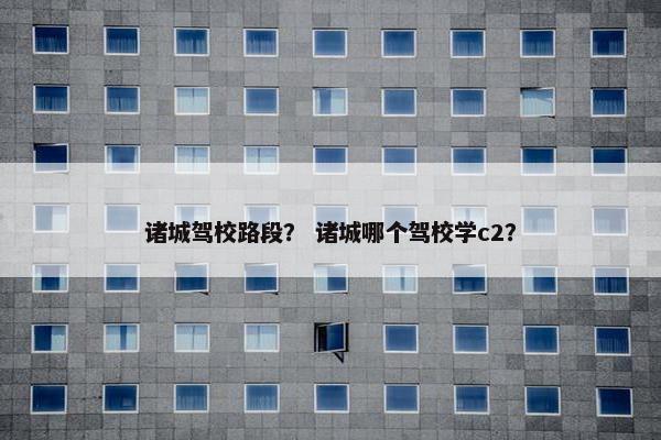 诸城驾校路段？ 诸城哪个驾校学c2？