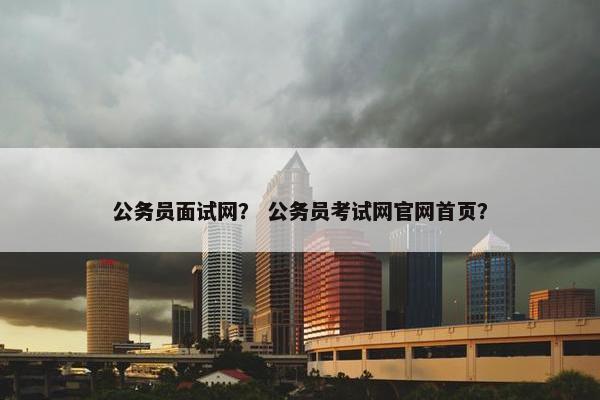 公务员面试网？ 公务员考试网官网首页？