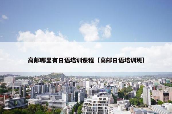高邮哪里有日语培训课程（高邮日语培训班）