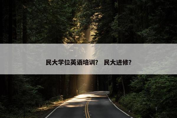 民大学位英语培训？ 民大进修？