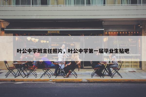 叶公中学班主任照片，叶公中学第一届毕业生贴吧