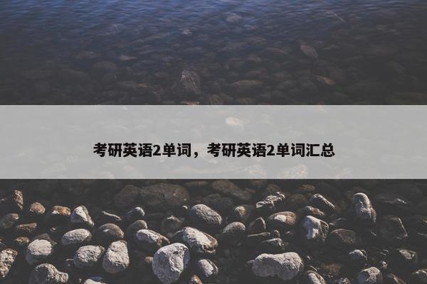 考研英语2单词，考研英语2单词汇总
