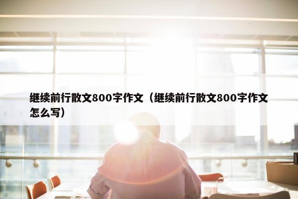 继续前行散文800字作文（继续前行散文800字作文怎么写）
