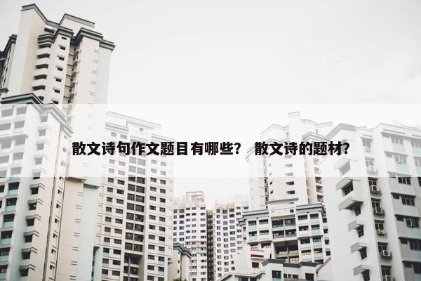 散文诗句作文题目有哪些？ 散文诗的题材？