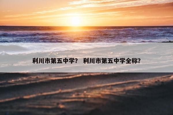 利川市第五中学？ 利川市第五中学全称？