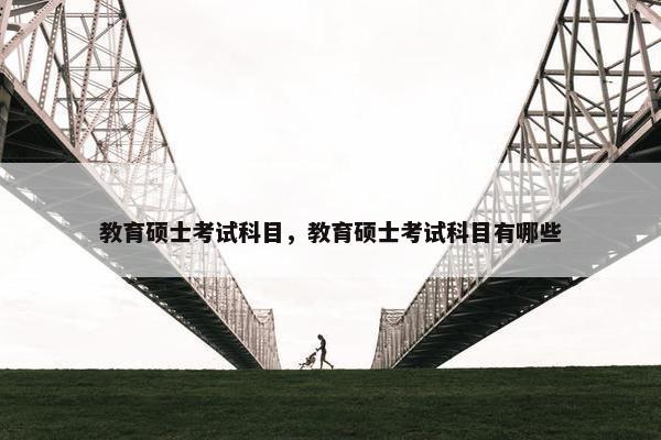 教育硕士考试科目，教育硕士考试科目有哪些