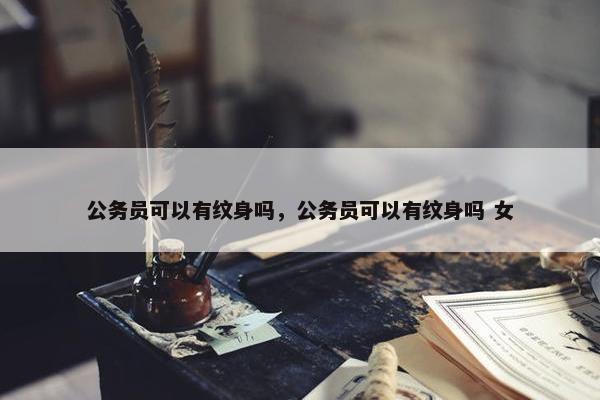 公务员可以有纹身吗，公务员可以有纹身吗 女