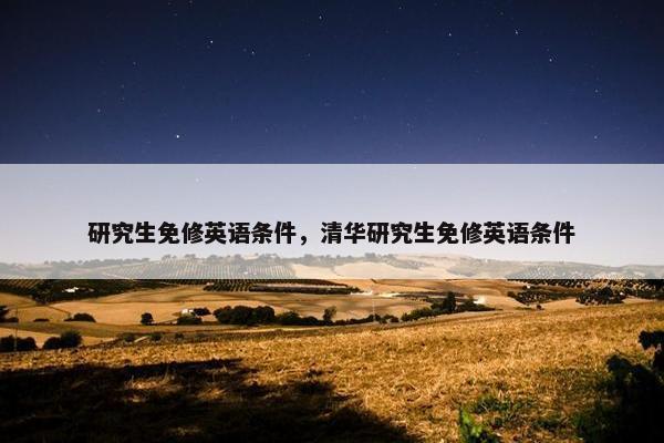 研究生免修英语条件，清华研究生免修英语条件
