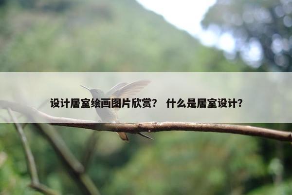 设计居室绘画图片欣赏？ 什么是居室设计？