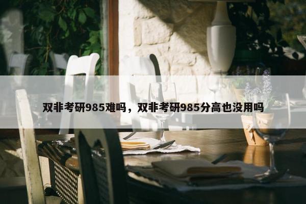 双非考研985难吗，双非考研985分高也没用吗