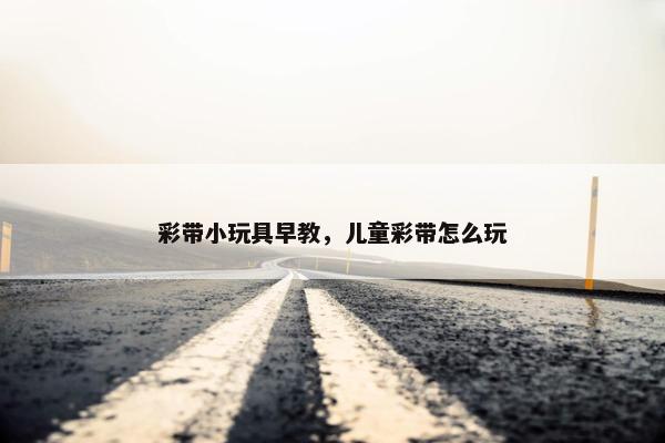 彩带小玩具早教，儿童彩带怎么玩