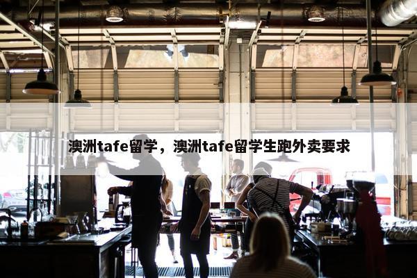澳洲tafe留学，澳洲tafe留学生跑外卖要求
