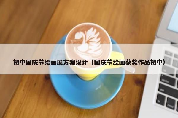 初中国庆节绘画展方案设计（国庆节绘画获奖作品初中）